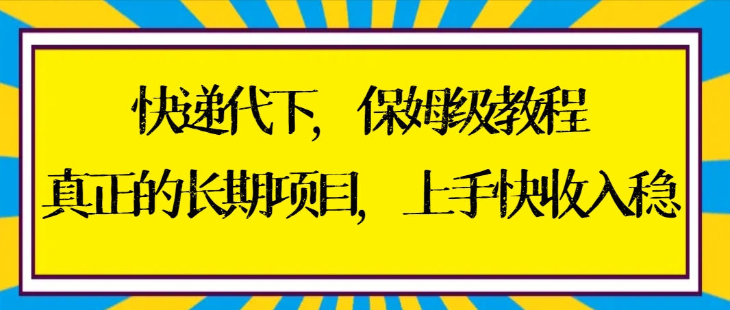 快递代下保姆级教程，真正的长期项目，上手快收入稳【实操+渠道】-副业网创