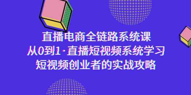 （9175期）直播电商-全链路系统课，从0到1·直播短视频系统学习，短视频创业者的实战-副业网创