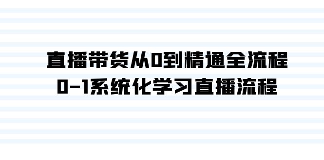 直播带货从0到精通全流程，0-1系统化学习直播流程（35节课）-副业网创