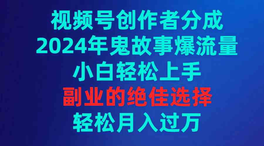 （9385期）视频号创作者分成，2024年鬼故事爆流量，小白轻松上手，副业的绝佳选择…-副业网创
