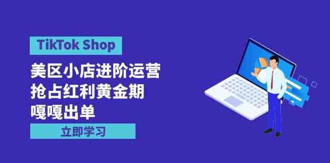 （9886期）TikTok Shop-美区小店进阶运营，抢占红利黄金期 嘎嘎出单（7节课）-副业网创