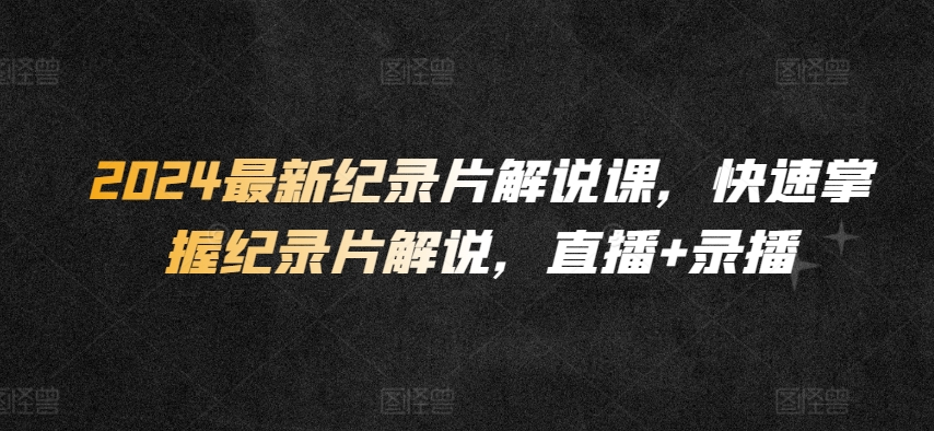 2024最新纪录片解说课，快速掌握纪录片解说，直播+录播-副业网创