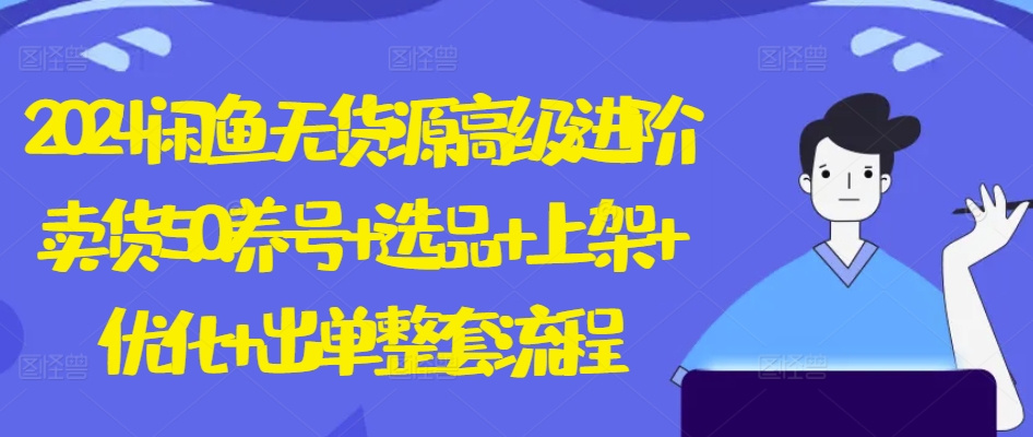 2024闲鱼无货源高级进阶卖货5.0.养号+选品+上架+优化+出单整套流程-副业网创
