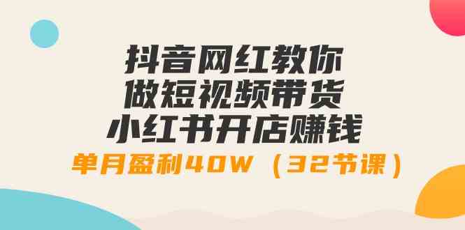 （9135期）抖音网红教你做短视频带货+小红书开店赚钱，单月盈利40W（32节课）-副业网创
