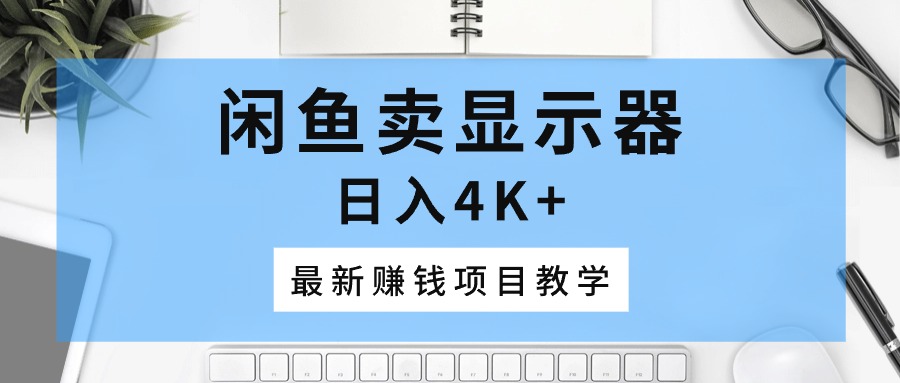 （10706期）闲鱼卖显示器，日入4K+，最新赚钱项目教学-副业网创