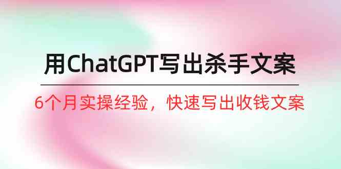 如何用ChatGPT写出杀手文案，6个月实战经验，快速写出收钱文案（8节课）-副业网创