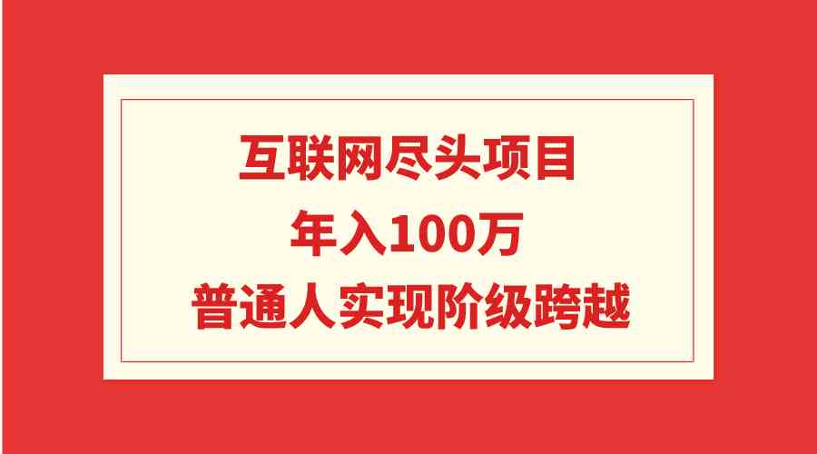 （9250期）互联网尽头项目：年入100W，普通人实现阶级跨越-副业网创