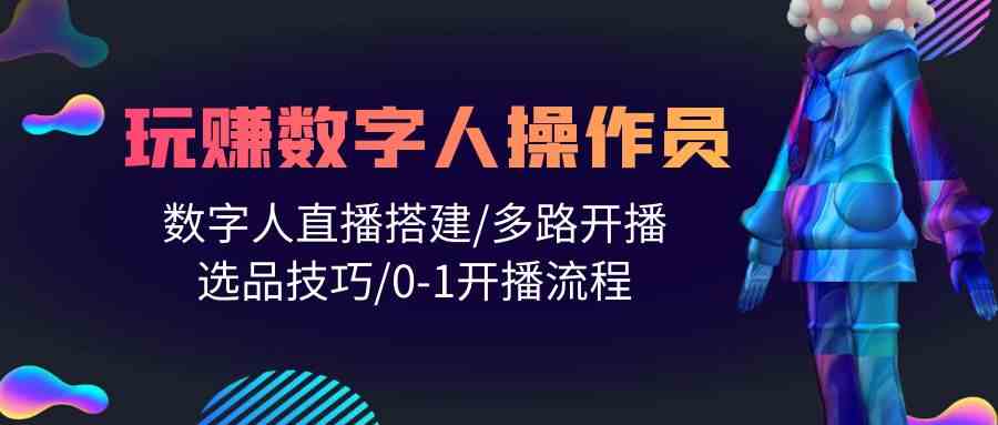 （10062期）人人都能玩赚数字人操作员 数字人直播搭建/多路开播/选品技巧/0-1开播流程-副业网创