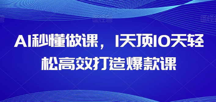 AI秒懂做课，1天顶10天轻松高效打造爆款课-副业网创