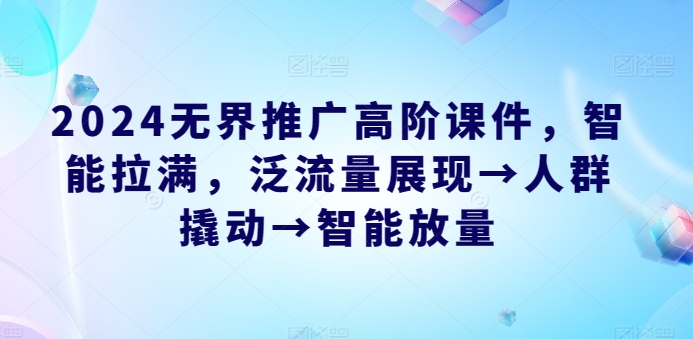 2024无界推广高阶课件，智能拉满，泛流量展现→人群撬动→智能放量-副业网创