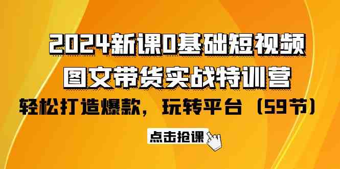 2024新课0基础短视频+图文带货实战特训营：玩转平台，轻松打造爆款（59节）-副业网创