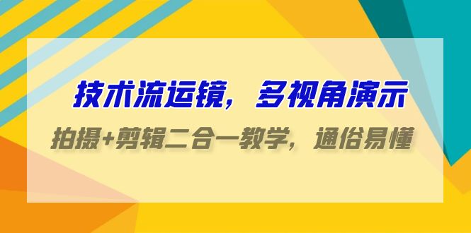 技术流运镜，多视角演示，拍摄+剪辑二合一教学，通俗易懂（70节课）-副业网创