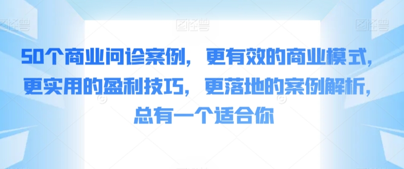50个商业问诊案例，更有效的商业模式，更实用的盈利技巧，更落地的案例解析，总有一个适合你-副业网创
