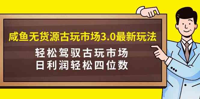 （9337期）咸鱼无货源古玩市场3.0最新玩法，轻松驾驭古玩市场，日利润轻松四位数！…-副业网创