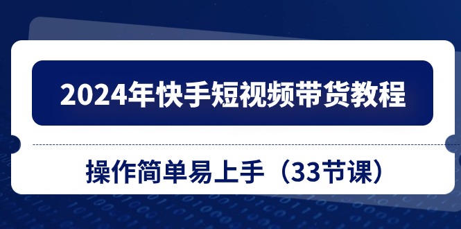 2024年快手短视频带货教程，操作简单易上手（33节课）-副业网创