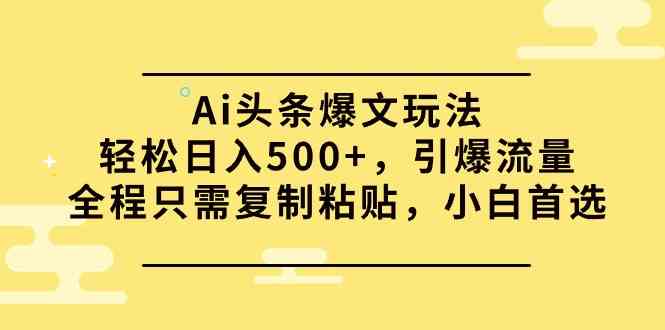 （9853期）Ai头条爆文玩法，轻松日入500+，引爆流量全程只需复制粘贴，小白首选-副业网创