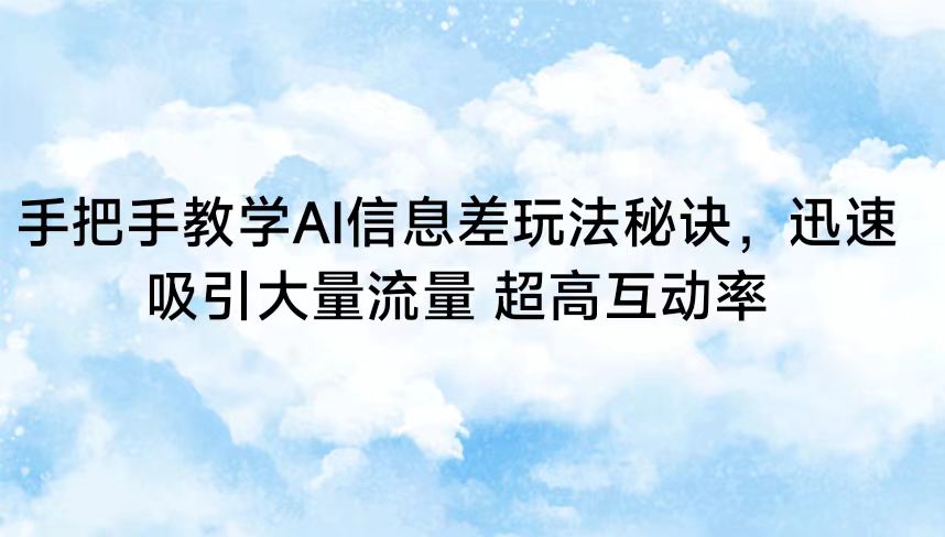手把手教学AI信息差玩法秘诀，迅速吸引大量流量 超高互动率-副业网创