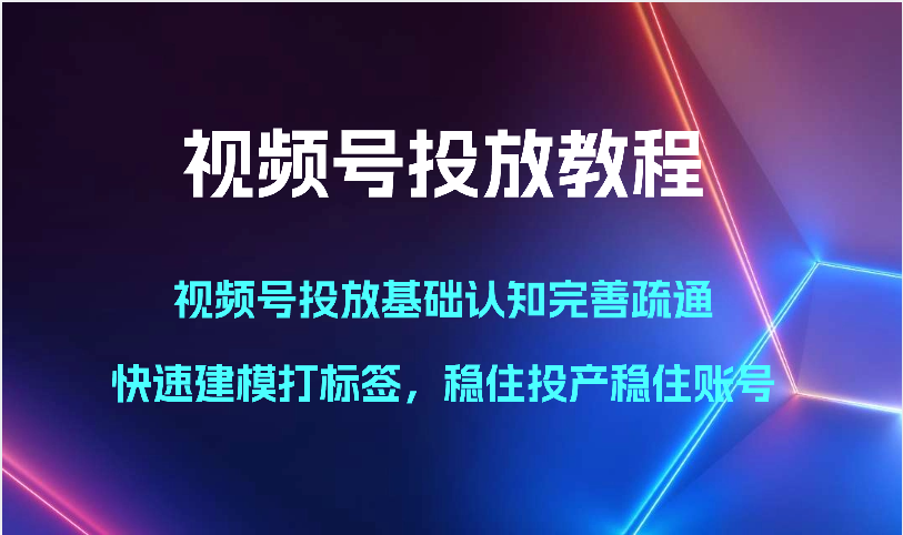视频号投放教程-视频号投放基础认知完善疏通，快速建模打标签，稳住投产稳住账号-副业网创