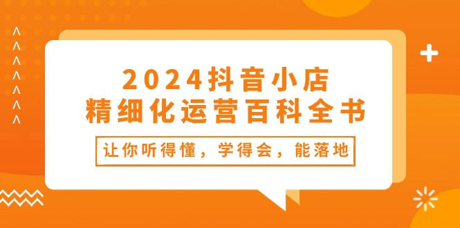 （10850期）2024抖音小店-精细化运营百科全书：让你听得懂，学得会，能落地（34节课）-副业网创