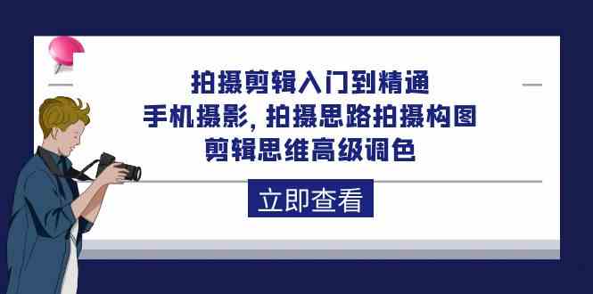 拍摄剪辑入门到精通，手机摄影 拍摄思路拍摄构图 剪辑思维高级调色（93节）-副业网创