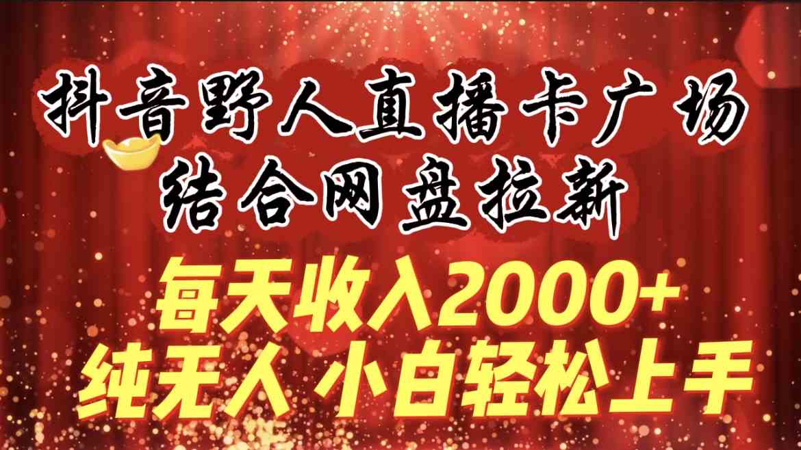 （9504期）每天收入2000+，抖音野人直播卡广场，结合网盘拉新，纯无人，小白轻松上手-副业网创