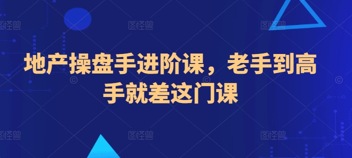 地产操盘手进阶课，老手到高手就差这门课-副业网创