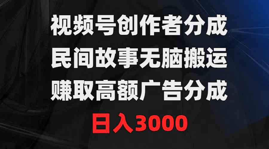 （9390期）视频号创作者分成，民间故事无脑搬运，赚取高额广告分成，日入3000-副业网创