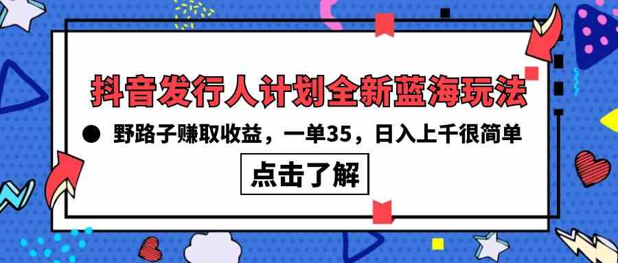 （10067期）抖音发行人计划全新蓝海玩法，野路子赚取收益，一单35，日入上千很简单!-副业网创