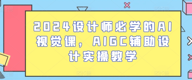 2024设计师必学的AI视觉课，AIGC辅助设计实操教学-副业网创