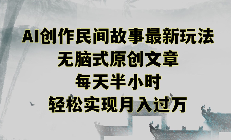 创作民间故事最新玩法，无脑式原创文章，每天半小时，轻松实现月入过万-副业网创