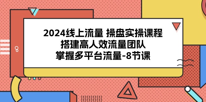 （10466期）2024线上流量 操盘实操课程，搭建高人效流量团队，掌握多平台流量-8节课-副业网创