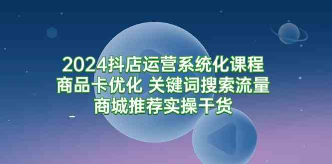 （9438期）2024抖店运营系统化课程：商品卡优化 关键词搜索流量商城推荐实操干货-副业网创