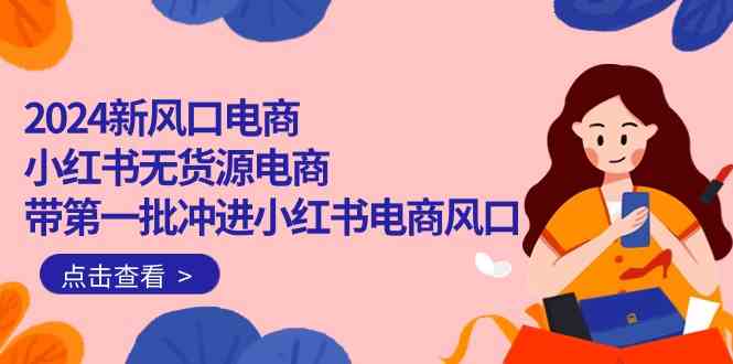 （10129期）2024新风口电商，小红书无货源电商，带第一批冲进小红书电商风口（18节）-副业网创