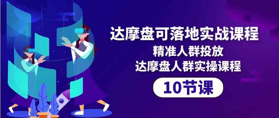 （10081期）达摩盘可落地实战课程，精准人群投放，达摩盘人群实操课程（10节课）-副业网创