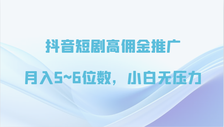 抖音短剧高佣金推广，月入5~6位数，小白无压力-副业网创