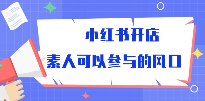 （10260期）小红书开店，素人可以参与的风口-副业网创