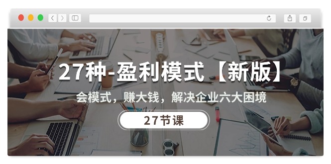 （10726期）27种-盈利模式【新版】会模式，赚大钱，解决企业六大困境 (27节课)-副业网创