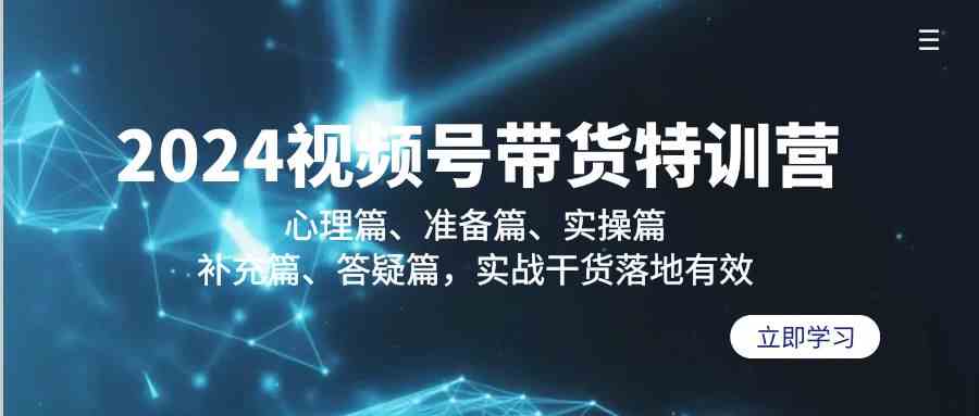 2024视频号带货特训营：心理篇、准备篇、实操篇、补充篇、答疑篇，实战干货落地有效-副业网创