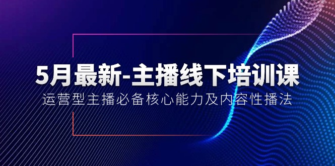 （10744期）5月最新-主播线下培训课【40期】：运营型主播必备核心能力及内容性播法-副业网创