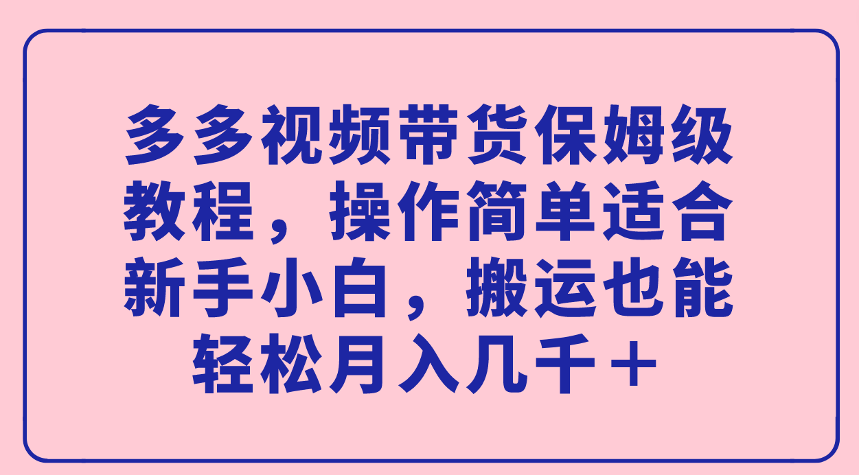 多多视频带货保姆级教程，操作简单适合新手小白，搬运也能轻松月入几千＋-副业网创