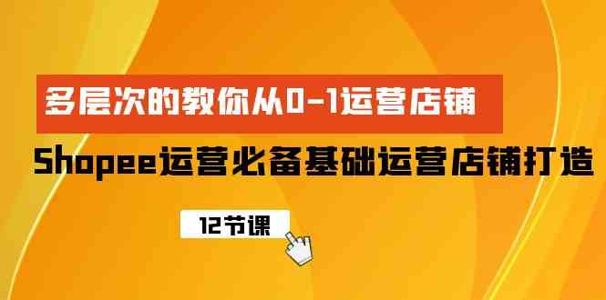 （9993期）Shopee-运营必备基础运营店铺打造，多层次的教你从0-1运营店铺-副业网创