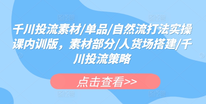 千川投流素材/单品/自然流打法实操课内训版，素材部分/人货场搭建/千川投流策略-副业网创