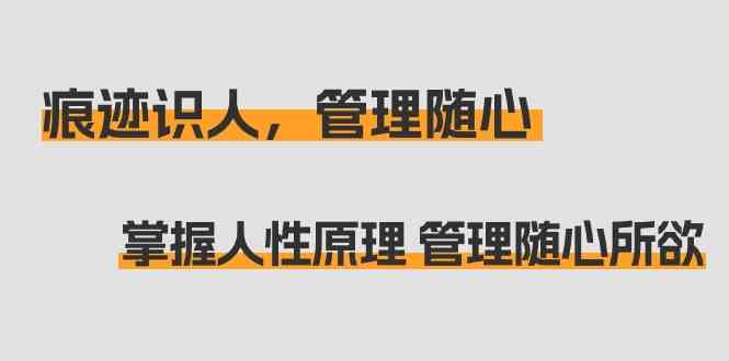 痕迹识人，管理随心：掌握人性原理 管理随心所欲（31节课）-副业网创