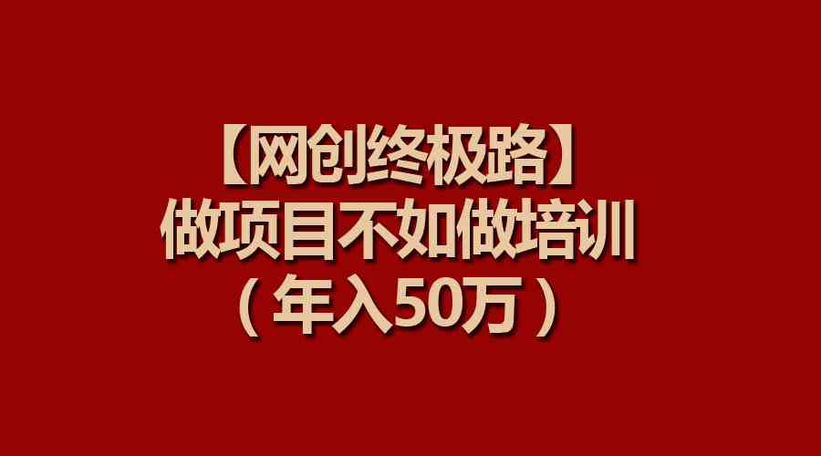 （9550期）【网创终极路】做项目不如做项目培训，年入50万-副业网创