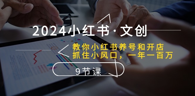 （10440期）2024小红书·文创：教你小红书养号和开店、抓住小风口 一年一百万 (9节课)-副业网创