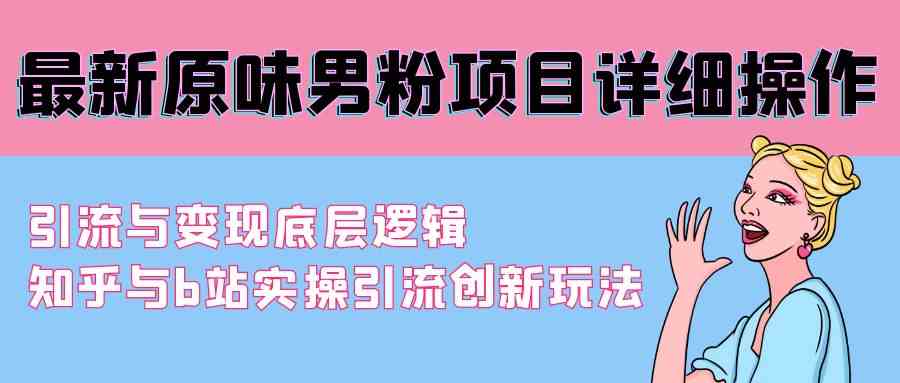 （9158期）最新原味男粉项目详细操作 引流与变现底层逻辑+知乎与b站实操引流创新玩法-副业网创