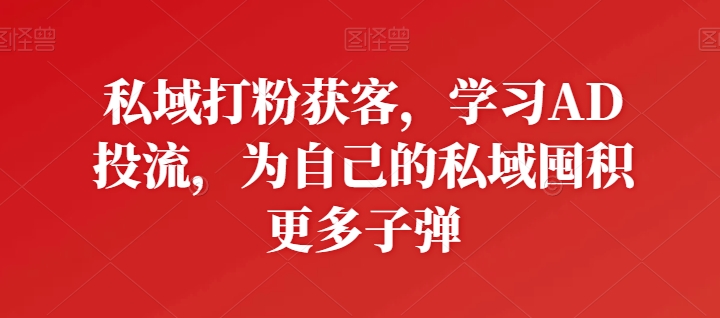 私域打粉获客，学习AD投流，为自己的私域囤积更多子弹-副业网创