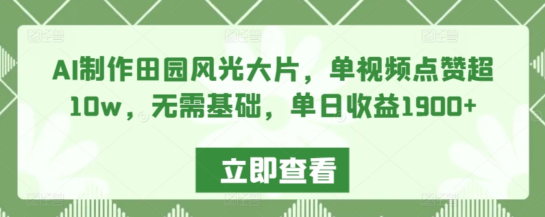 AI制作田园风光大片，单视频点赞超10w，无需基础，单日收益1900+-副业网创