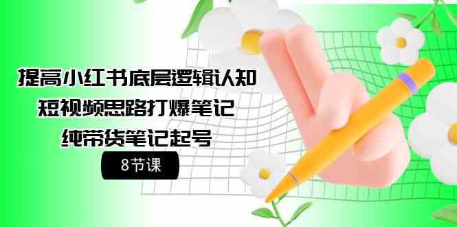 （9840期）提高小红书底层逻辑认知+短视频思路打爆笔记+纯带货笔记起号（8节课）-副业网创