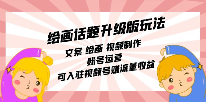 绘画话题升级版玩法：文案 绘画 视频制作 账号运营 可入驻视频号赚流量收益-副业网创